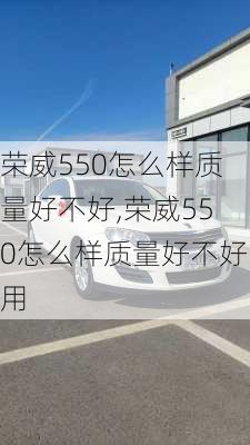 荣威550怎么样质量好不好,荣威550怎么样质量好不好用