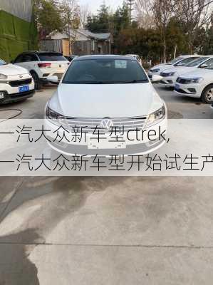 一汽大众新车型ctrek,一汽大众新车型开始试生产