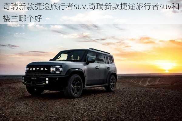 奇瑞新款捷途旅行者suv,奇瑞新款捷途旅行者suv和楼兰哪个好