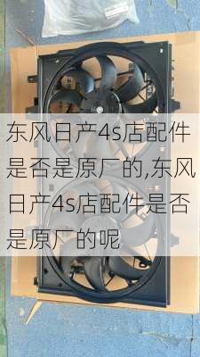 东风日产4s店配件是否是原厂的,东风日产4s店配件是否是原厂的呢