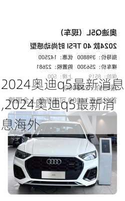 2024奥迪q5最新消息,2024奥迪q5最新消息海外