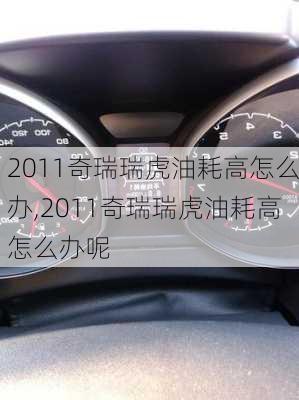 2011奇瑞瑞虎油耗高怎么办,2011奇瑞瑞虎油耗高怎么办呢