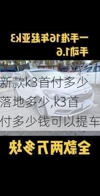 新款k3首付多少落地多少,k3首付多少钱可以提车