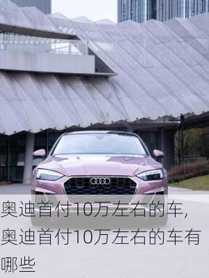 奥迪首付10万左右的车,奥迪首付10万左右的车有哪些