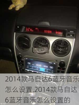 2014款马自达6蓝牙音乐怎么设置,2014款马自达6蓝牙音乐怎么设置的