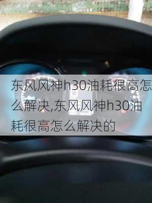 东风风神h30油耗很高怎么解决,东风风神h30油耗很高怎么解决的