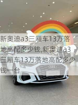 新奥迪a3三厢车13万落地高配多少钱,新奥迪a3三厢车13万落地高配多少钱一台