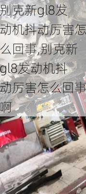 别克新gl8发动机抖动厉害怎么回事,别克新gl8发动机抖动厉害怎么回事啊