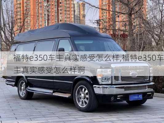 福特e350车主真实感受怎么样,福特e350车主真实感受怎么样啊