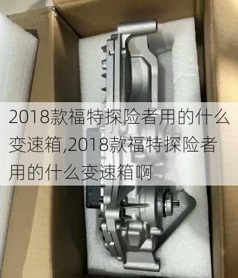 2018款福特探险者用的什么变速箱,2018款福特探险者用的什么变速箱啊