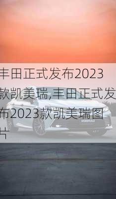 丰田正式发布2023款凯美瑞,丰田正式发布2023款凯美瑞图片