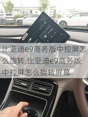 比亚迪e9商务版中控屏怎么旋转,比亚迪e9商务版中控屏怎么旋转屏幕