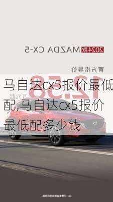 马自达cx5报价最低配,马自达cx5报价最低配多少钱