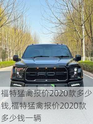 福特猛禽报价2020款多少钱,福特猛禽报价2020款多少钱一辆