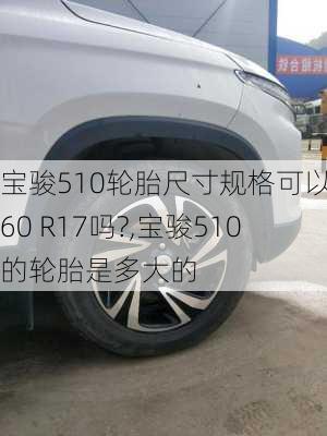 宝骏510轮胎尺寸规格可以用60 R17吗?,宝骏510的轮胎是多大的