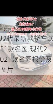 现代最新款轿车2021款名图,现代2021款名图报价及图片