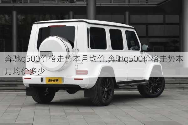 奔驰g500价格走势本月均价,奔驰g500价格走势本月均价多少