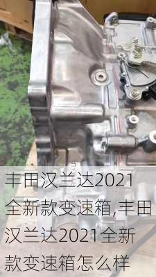 丰田汉兰达2021全新款变速箱,丰田汉兰达2021全新款变速箱怎么样