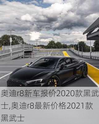 奥迪r8新车报价2020款黑武士,奥迪r8最新价格2021款黑武士