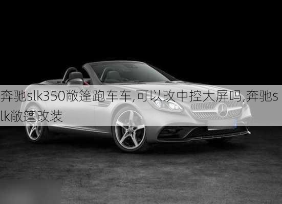 奔驰slk350敞篷跑车车,可以改中控大屏吗,奔驰slk敞篷改装