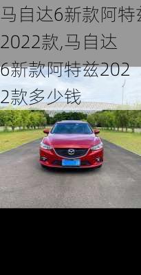 马自达6新款阿特兹2022款,马自达6新款阿特兹2022款多少钱