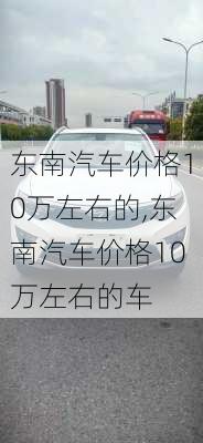 东南汽车价格10万左右的,东南汽车价格10万左右的车